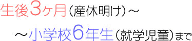 生後3ヶ月（産休明け）～小学校6年生（就学児童）まで