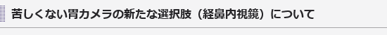 苦しくない胃カメラの新たな選択肢（経鼻内視鏡）について