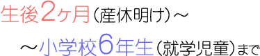 生後3ヶ月（産休明け）～小学校6年生（就学児童）まで